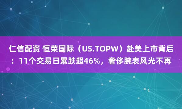 仁信配资 恒荣国际（US.TOPW）赴美上市背后：11个交易日累跌超46%，奢侈腕表风光不再