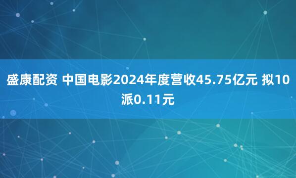盛康配资 中国电影2024年度营收45.75亿元 拟10派0.11元