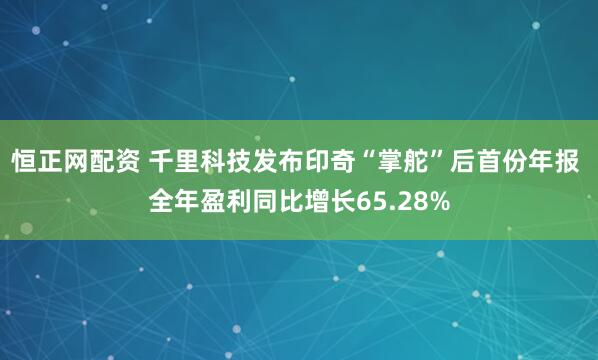 恒正网配资 千里科技发布印奇“掌舵”后首份年报 全年盈利同比增长65.28%