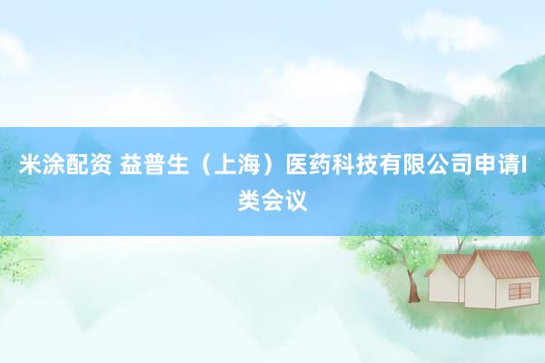 米涂配资 益普生（上海）医药科技有限公司申请I类会议