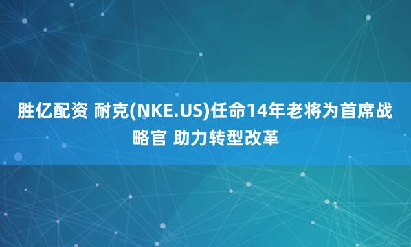 胜亿配资 耐克(NKE.US)任命14年老将为首席战略官 助力转型改革
