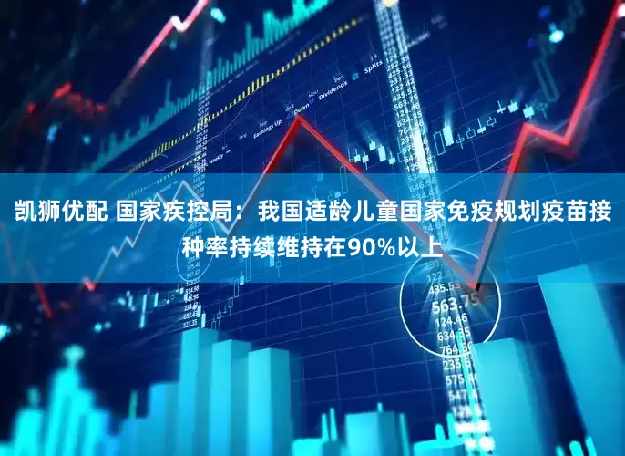 凯狮优配 国家疾控局：我国适龄儿童国家免疫规划疫苗接种率持续维持在90%以上