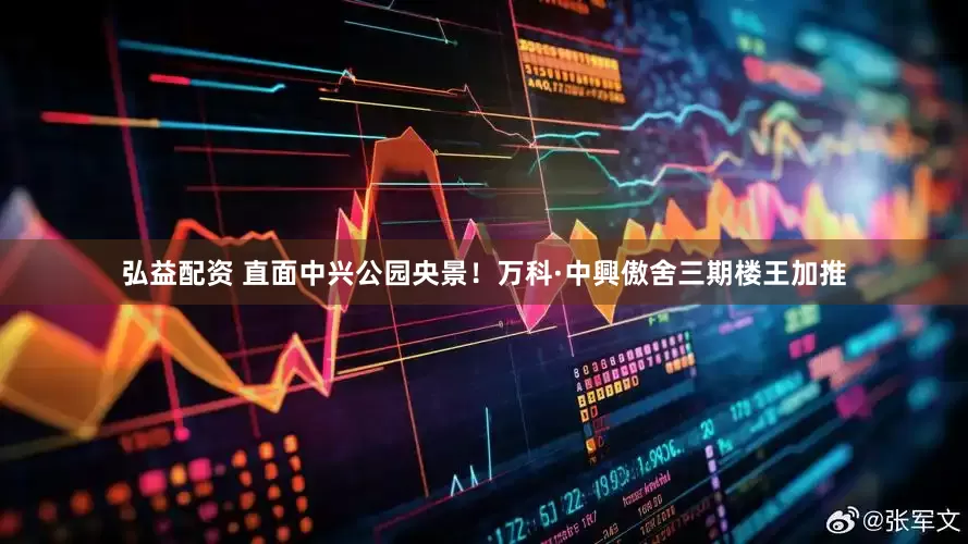 弘益配资 直面中兴公园央景！万科·中興傲舍三期楼王加推