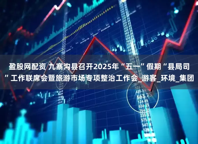 盈股网配资 九寨沟县召开2025年“五一”假期“县局司”工作联席会暨旅游市场专项整治工作会_游客_环境_集团