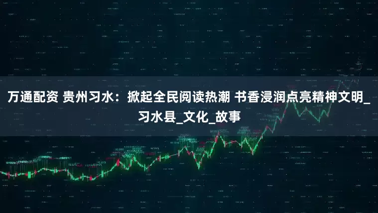 万通配资 贵州习水：掀起全民阅读热潮 书香浸润点亮精神文明_习水县_文化_故事