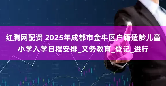 红腾网配资 2025年成都市金牛区户籍适龄儿童小学入学日程安排_义务教育_登记_进行