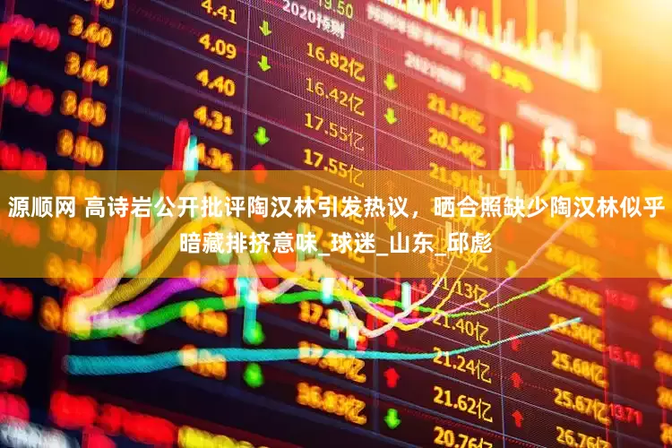 源顺网 高诗岩公开批评陶汉林引发热议，晒合照缺少陶汉林似乎暗藏排挤意味_球迷_山东_邱彪