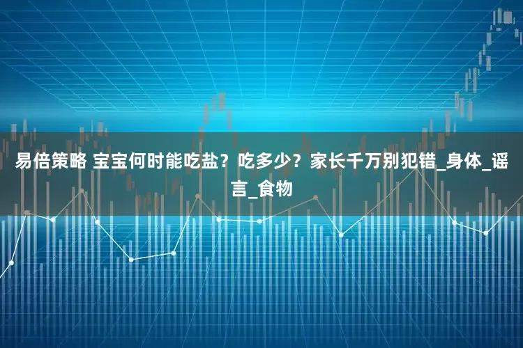 易倍策略 宝宝何时能吃盐？吃多少？家长千万别犯错_身体_谣言_食物