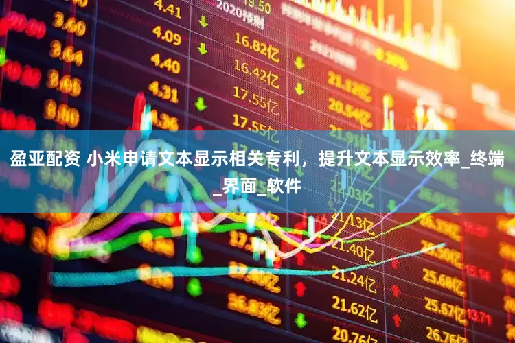 盈亚配资 小米申请文本显示相关专利，提升文本显示效率_终端_界面_软件