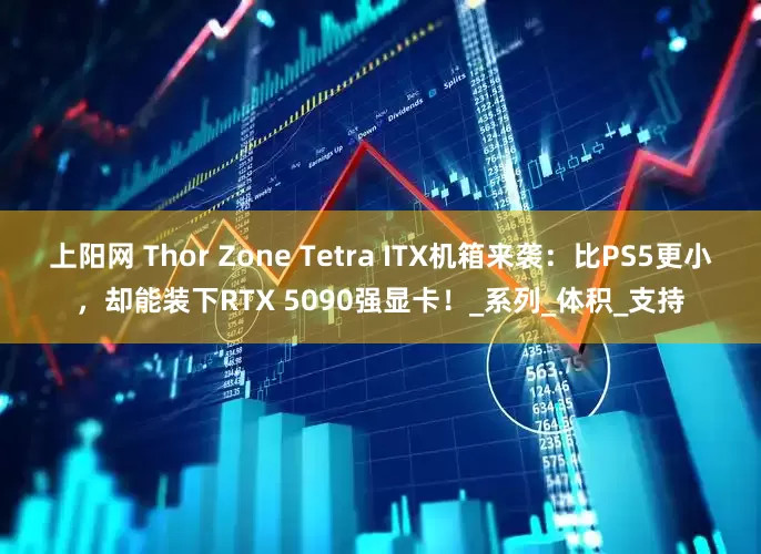 上阳网 Thor Zone Tetra ITX机箱来袭：比PS5更小，却能装下RTX 5090强显卡！_系列_体积_支持
