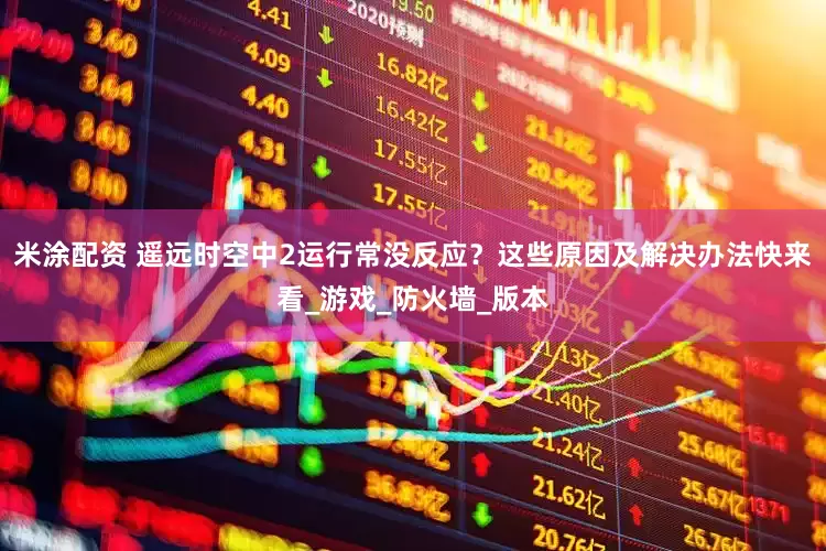 米涂配资 遥远时空中2运行常没反应？这些原因及解决办法快来看_游戏_防火墙_版本