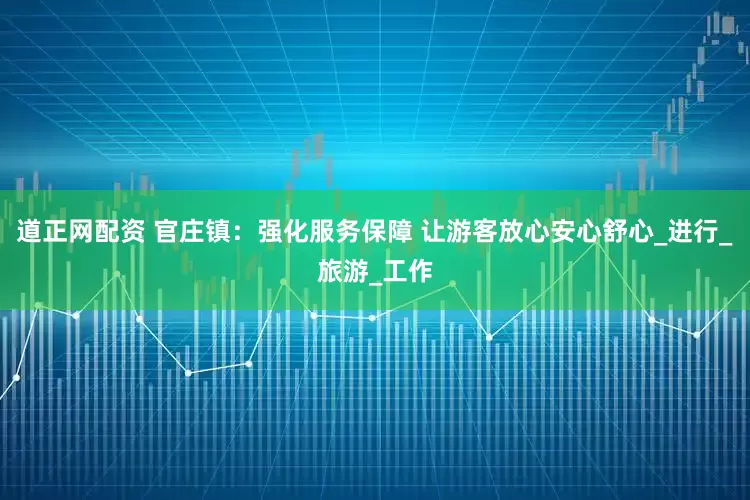道正网配资 官庄镇：强化服务保障 让游客放心安心舒心_进行_旅游_工作