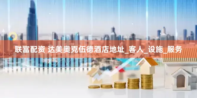 联富配资 达美奥克伍德酒店地址_客人_设施_服务