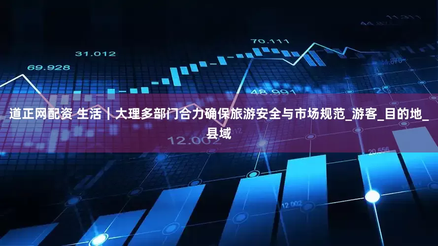 道正网配资 生活｜大理多部门合力确保旅游安全与市场规范_游客_目的地_县域
