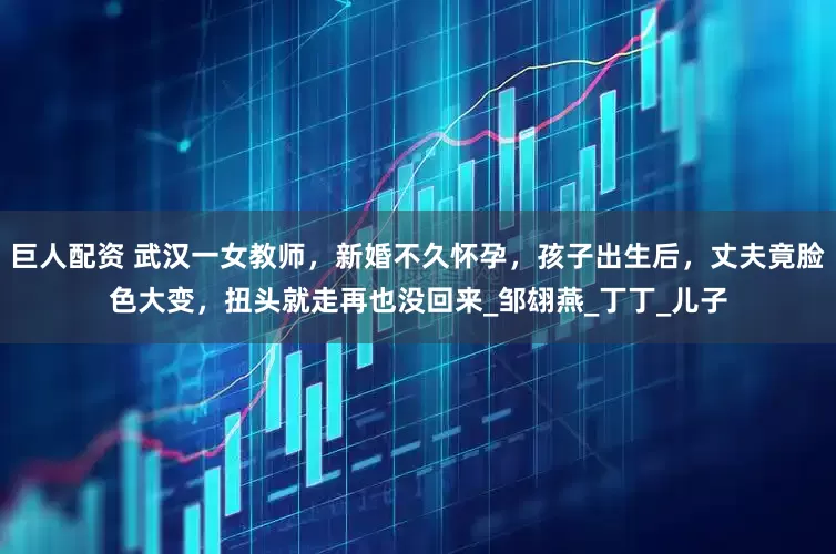 巨人配资 武汉一女教师，新婚不久怀孕，孩子出生后，丈夫竟脸色大变，扭头就走再也没回来_邹翃燕_丁丁_儿子
