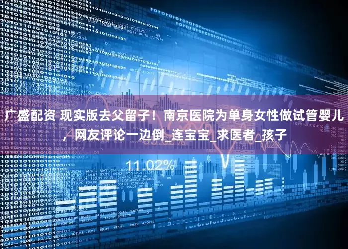 广盛配资 现实版去父留子！南京医院为单身女性做试管婴儿，网友评论一边倒_连宝宝_求医者_孩子