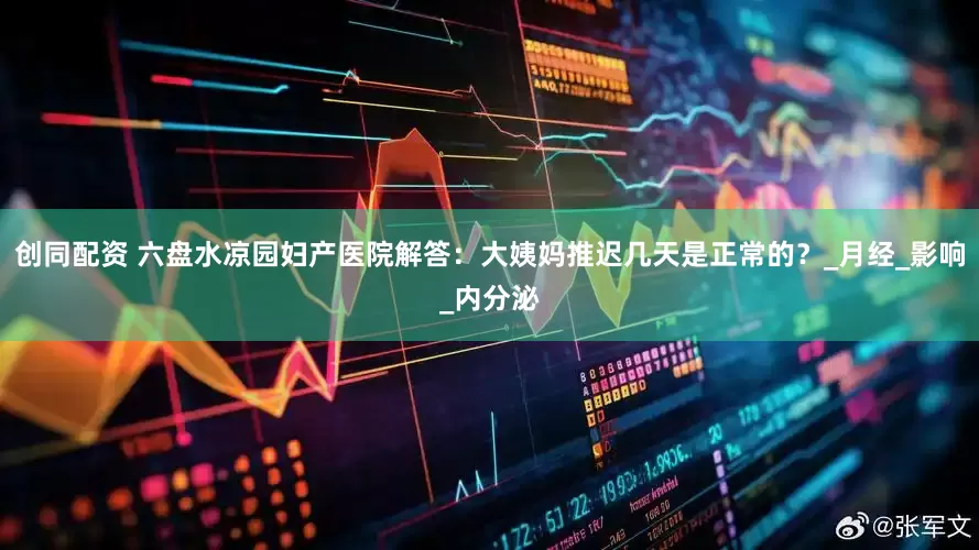 创同配资 六盘水凉园妇产医院解答：大姨妈推迟几天是正常的？_月经_影响_内分泌