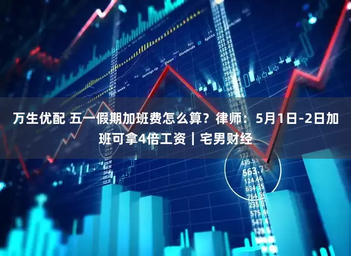 万生优配 五一假期加班费怎么算？律师：5月1日-2日加班可拿4倍工资｜宅男财经