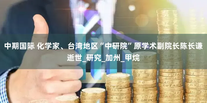 中期国际 化学家、台湾地区“中研院”原学术副院长陈长谦逝世_研究_加州_甲烷