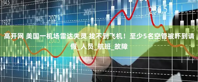 高开网 美国一机场雷达失灵 找不到飞机！至少5名空管被吓到请假_人员_航班_故障