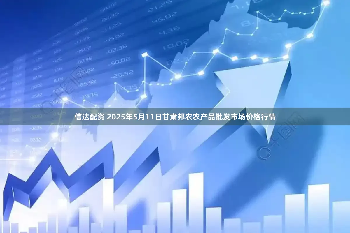 信达配资 2025年5月11日甘肃邦农农产品批发市场价格行情