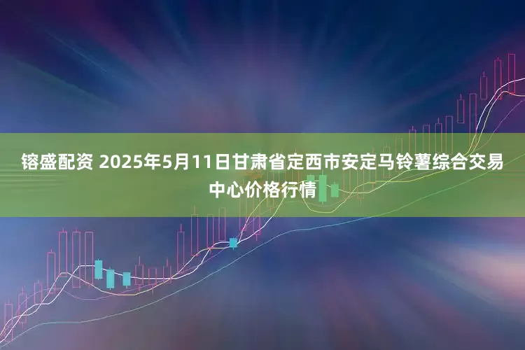 镕盛配资 2025年5月11日甘肃省定西市安定马铃薯综合交易中心价格行情