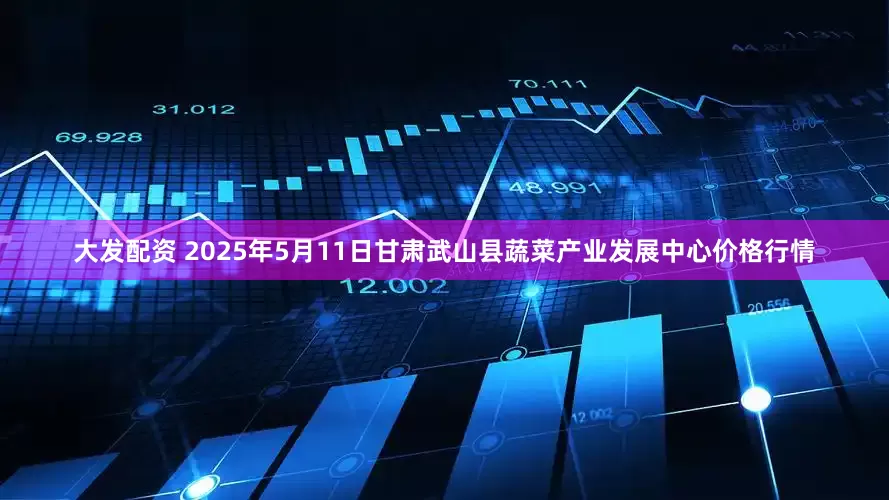 大发配资 2025年5月11日甘肃武山县蔬菜产业发展中心价格行情