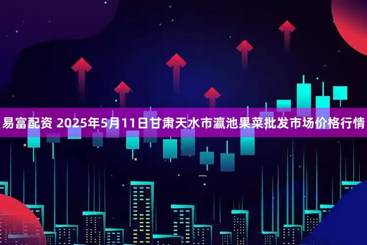 易富配资 2025年5月11日甘肃天水市瀛池果菜批发市场价格行情