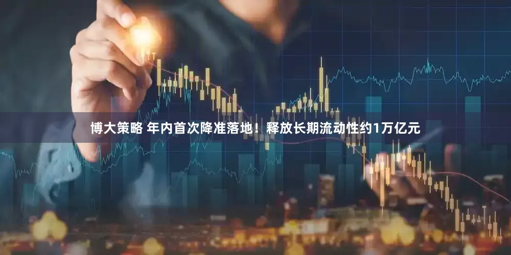 博大策略 年内首次降准落地！释放长期流动性约1万亿元