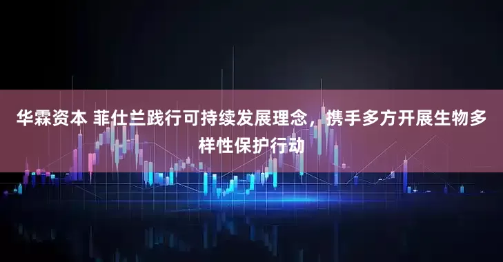 华霖资本 菲仕兰践行可持续发展理念，携手多方开展生物多样性保护行动