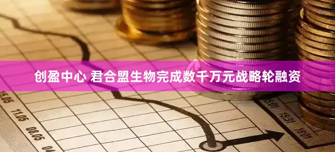 创盈中心 君合盟生物完成数千万元战略轮融资