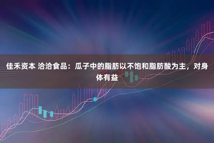 佳禾资本 洽洽食品：瓜子中的脂肪以不饱和脂肪酸为主，对身体有益