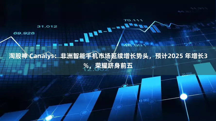 淘股神 Canalys：非洲智能手机市场延续增长势头，预计2025 年增长3%，荣耀跻身前五