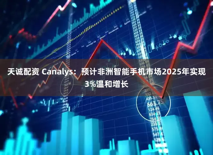天诚配资 Canalys：预计非洲智能手机市场2025年实现3%温和增长