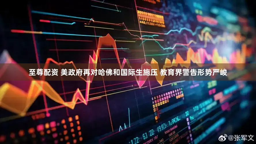 至尊配资 美政府再对哈佛和国际生施压 教育界警告形势严峻
