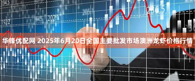 华锋优配网 2025年6月20日全国主要批发市场澳洲龙虾价格行情