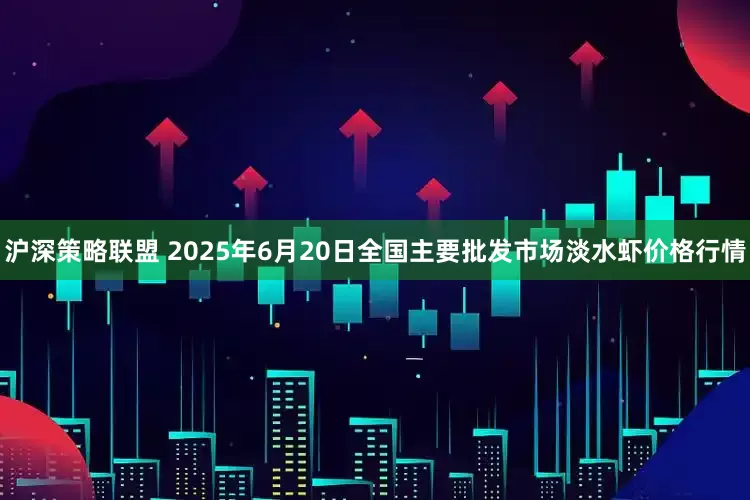 沪深策略联盟 2025年6月20日全国主要批发市场淡水虾价格行情