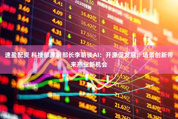 速盈配资 科技部原副部长李萌谈AI：开源促发展，场景创新带来产业新机会
