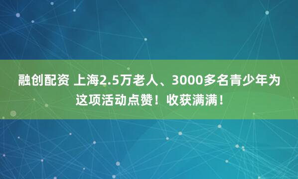 融创配资 上海2.5万老人、3000多名青少年为这项活动点赞！收获满满！