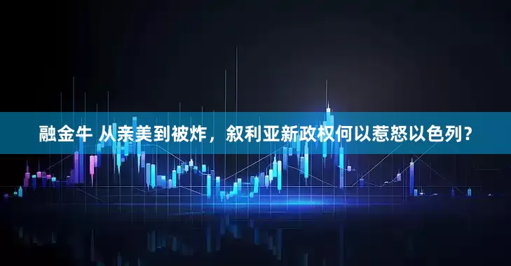 融金牛 从亲美到被炸，叙利亚新政权何以惹怒以色列？