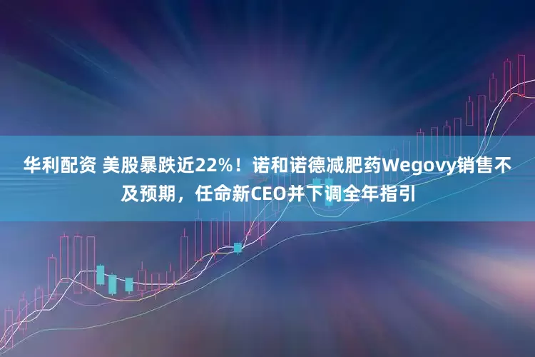 华利配资 美股暴跌近22%！诺和诺德减肥药Wegovy销售不及预期，任命新CEO并下调全年指引