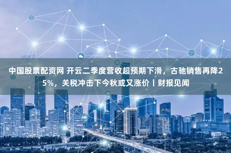 中国股票配资网 开云二季度营收超预期下滑，古驰销售再降25%，关税冲击下今秋或又涨价丨财报见闻