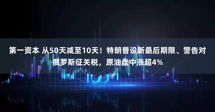 第一资本 从50天减至10天！特朗普设新最后期限、警告对俄罗斯征关税，原油盘中涨超4%