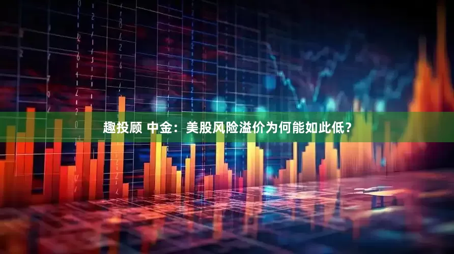 趣投顾 中金：美股风险溢价为何能如此低？