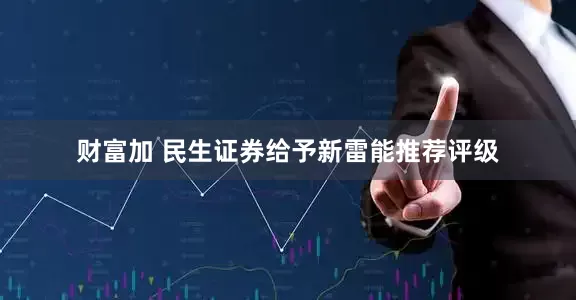 财富加 民生证券给予新雷能推荐评级