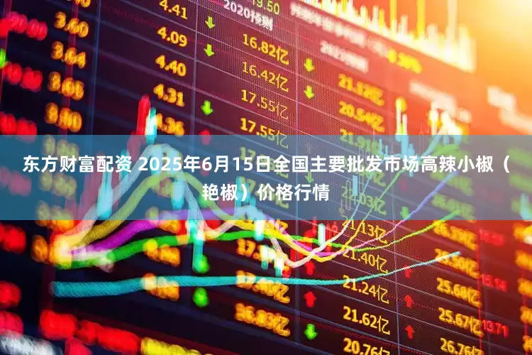 东方财富配资 2025年6月15日全国主要批发市场高辣小椒（艳椒）价格行情