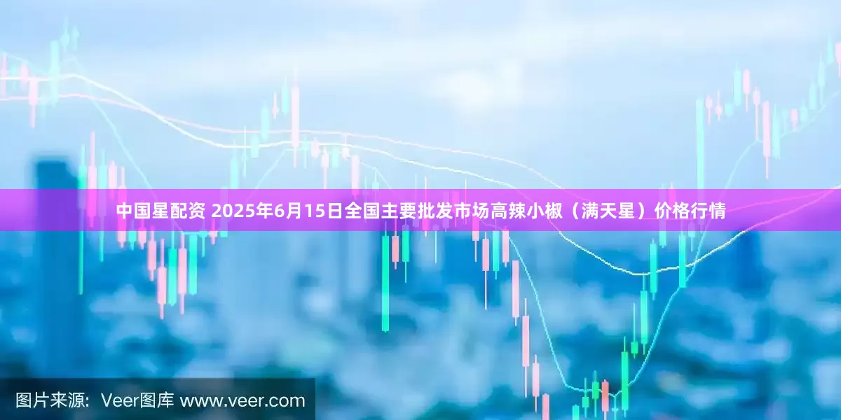中国星配资 2025年6月15日全国主要批发市场高辣小椒（满天星）价格行情