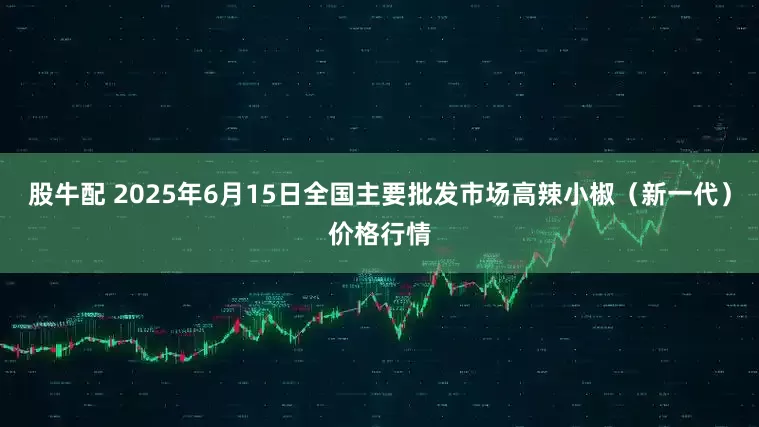 股牛配 2025年6月15日全国主要批发市场高辣小椒（新一代）价格行情