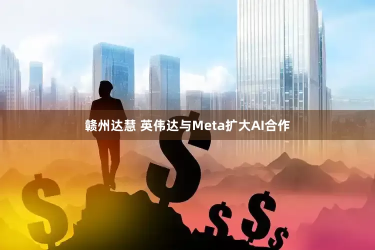 赣州达慧 英伟达与Meta扩大AI合作