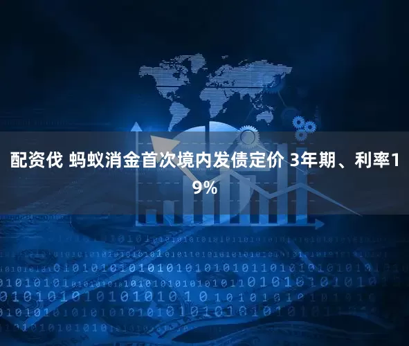 配资伐 蚂蚁消金首次境内发债定价 3年期、利率19%